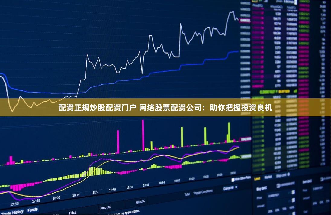 配资正规炒股配资门户 网络股票配资公司：助你把握投资良机