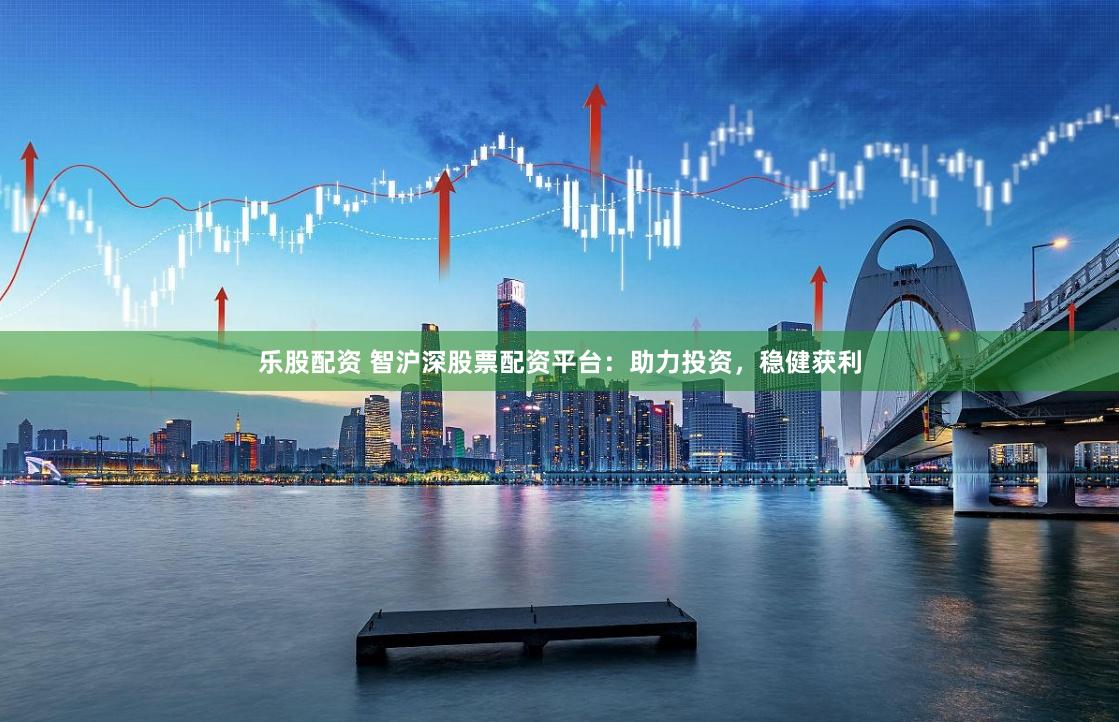 乐股配资 智沪深股票配资平台：助力投资，稳健获利