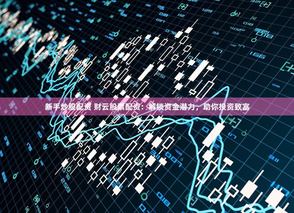 新手炒股配资 财云股票配资：解锁资金潜力，助你投资致富