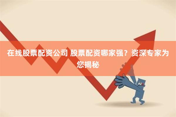 在线股票配资公司 股票配资哪家强？资深专家为您揭秘