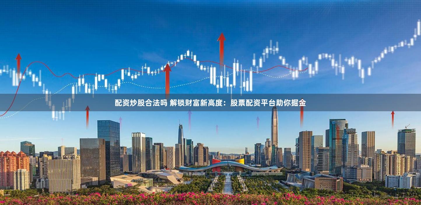 配资炒股合法吗 解锁财富新高度：股票配资平台助你掘金