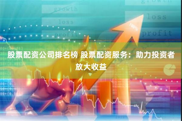 股票配资公司排名榜 股票配资服务：助力投资者放大收益