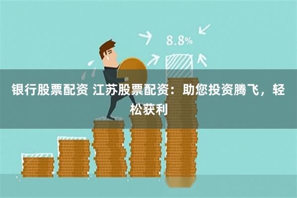 银行股票配资 江苏股票配资：助您投资腾飞，轻松获利
