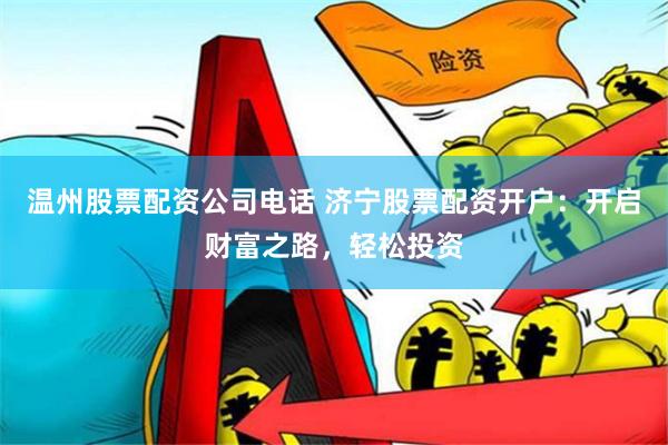 温州股票配资公司电话 济宁股票配资开户：开启财富之路，轻松投资