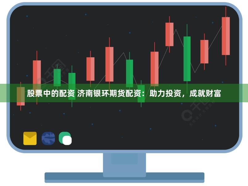 股票中的配资 济南银环期货配资：助力投资，成就财富