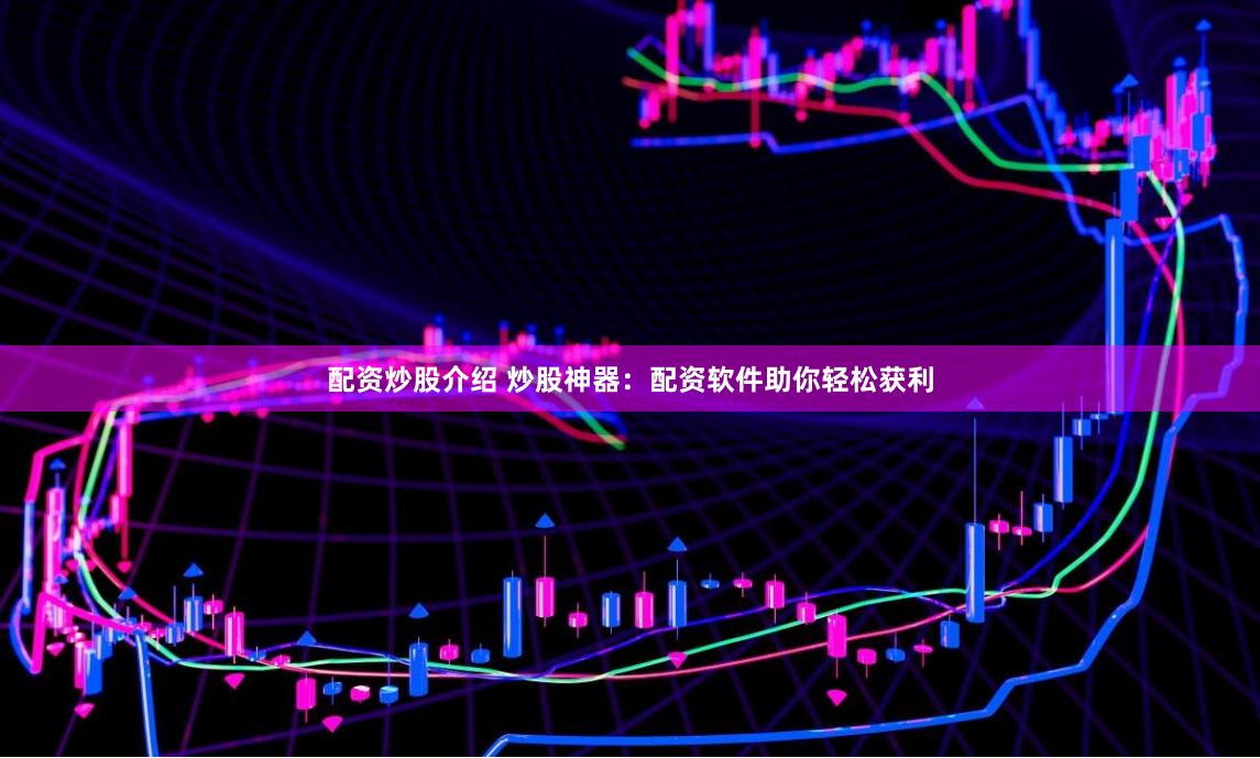 配资炒股介绍 炒股神器：配资软件助你轻松获利