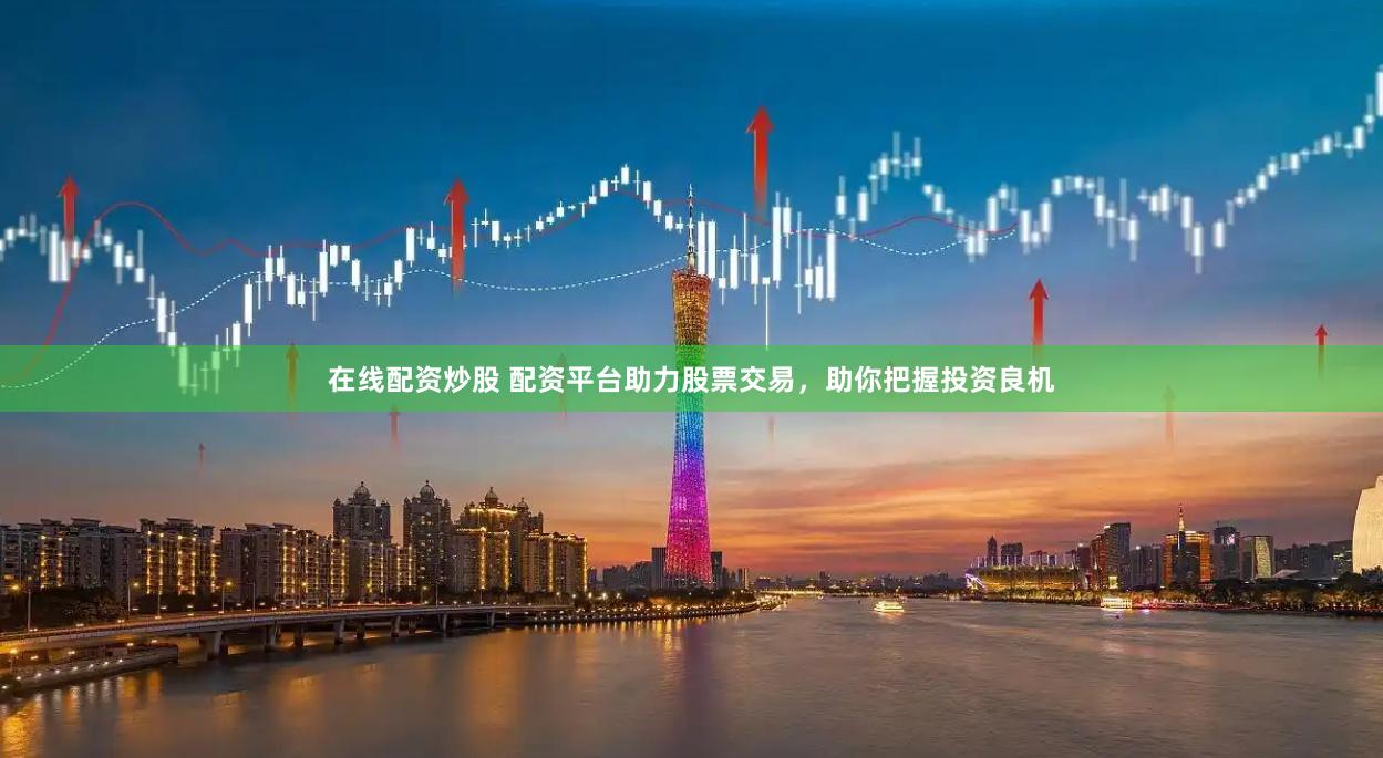 在线配资炒股 配资平台助力股票交易，助你把握投资良机