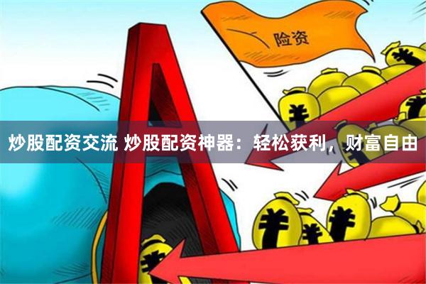 炒股配资交流 炒股配资神器：轻松获利，财富自由
