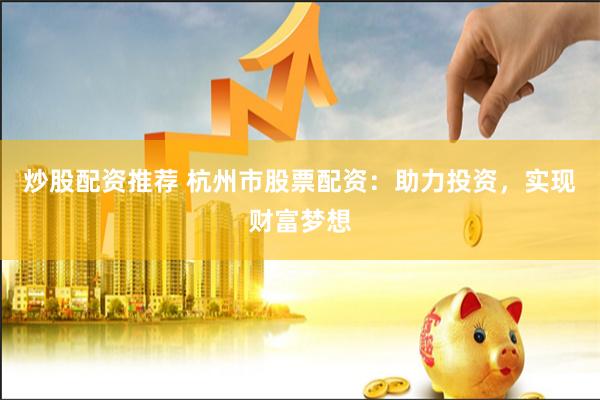 炒股配资推荐 杭州市股票配资：助力投资，实现财富梦想