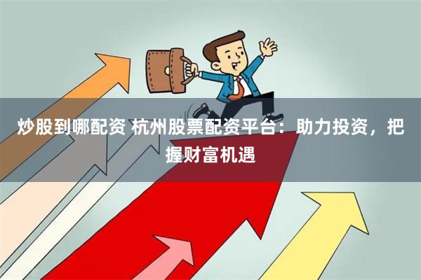 炒股到哪配资 杭州股票配资平台：助力投资，把握财富机遇