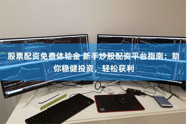股票配资免费体验金 新手炒股配资平台指南：助你稳健投资，轻松获利