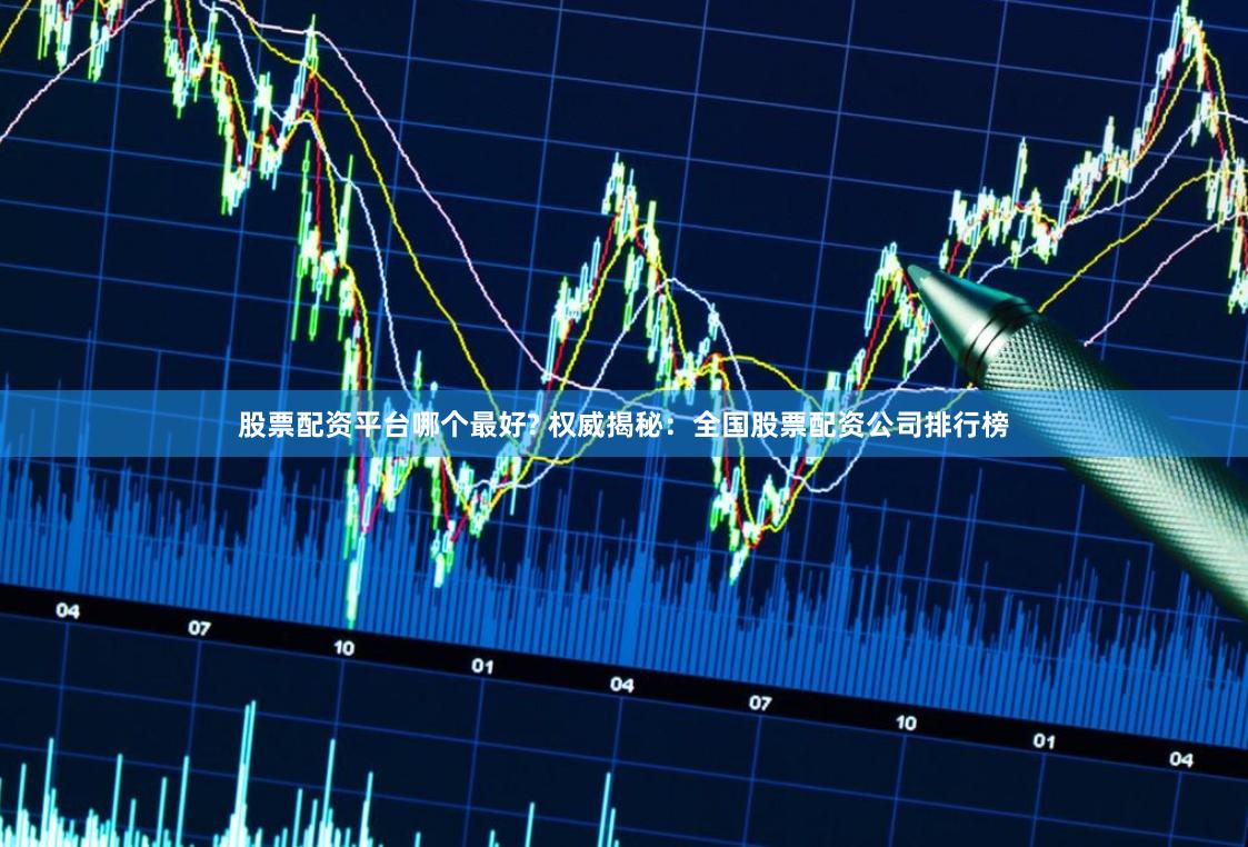股票配资平台哪个最好? 权威揭秘：全国股票配资公司排行榜