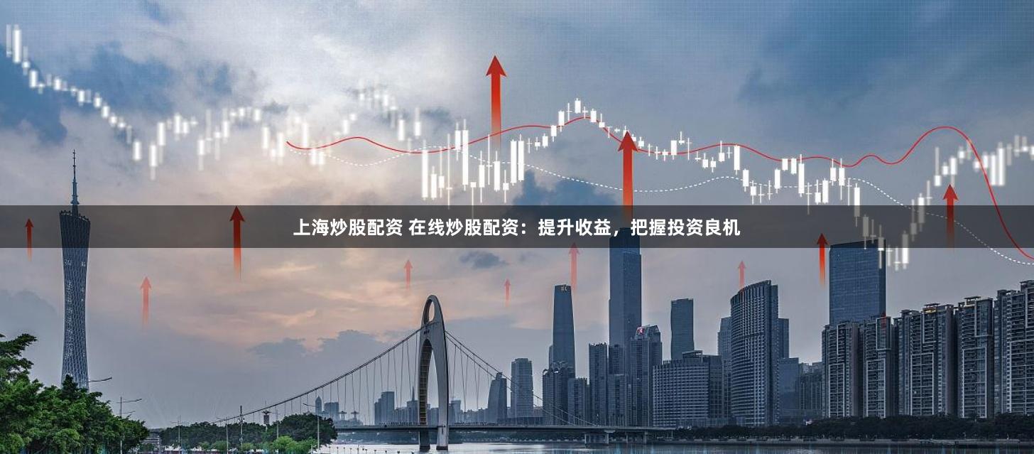上海炒股配资 在线炒股配资：提升收益，把握投资良机