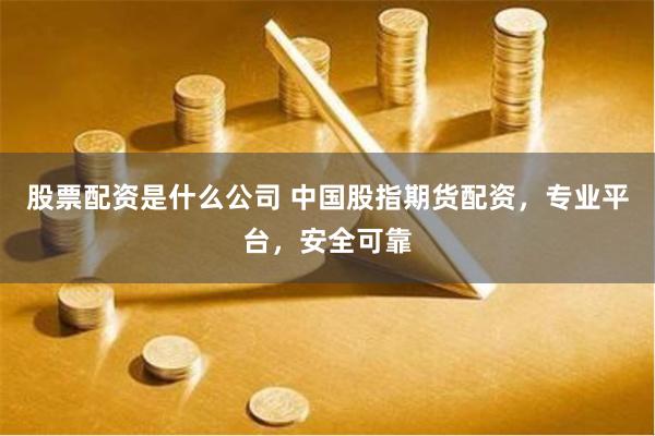 股票配资是什么公司 中国股指期货配资，专业平台，安全可靠
