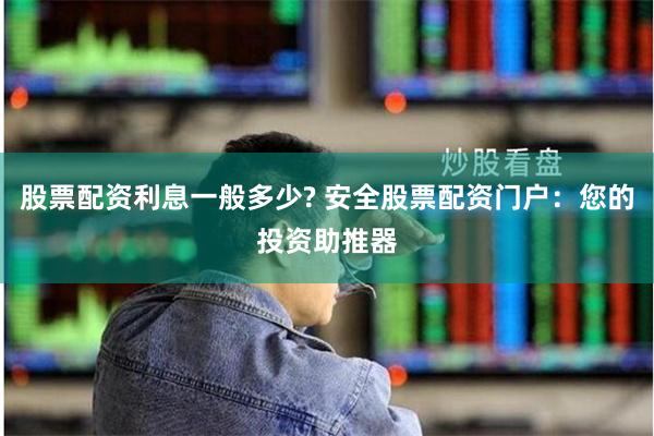 股票配资利息一般多少? 安全股票配资门户：您的投资助推器