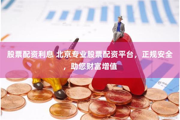 股票配资利息 北京专业股票配资平台，正规安全，助您财富增值