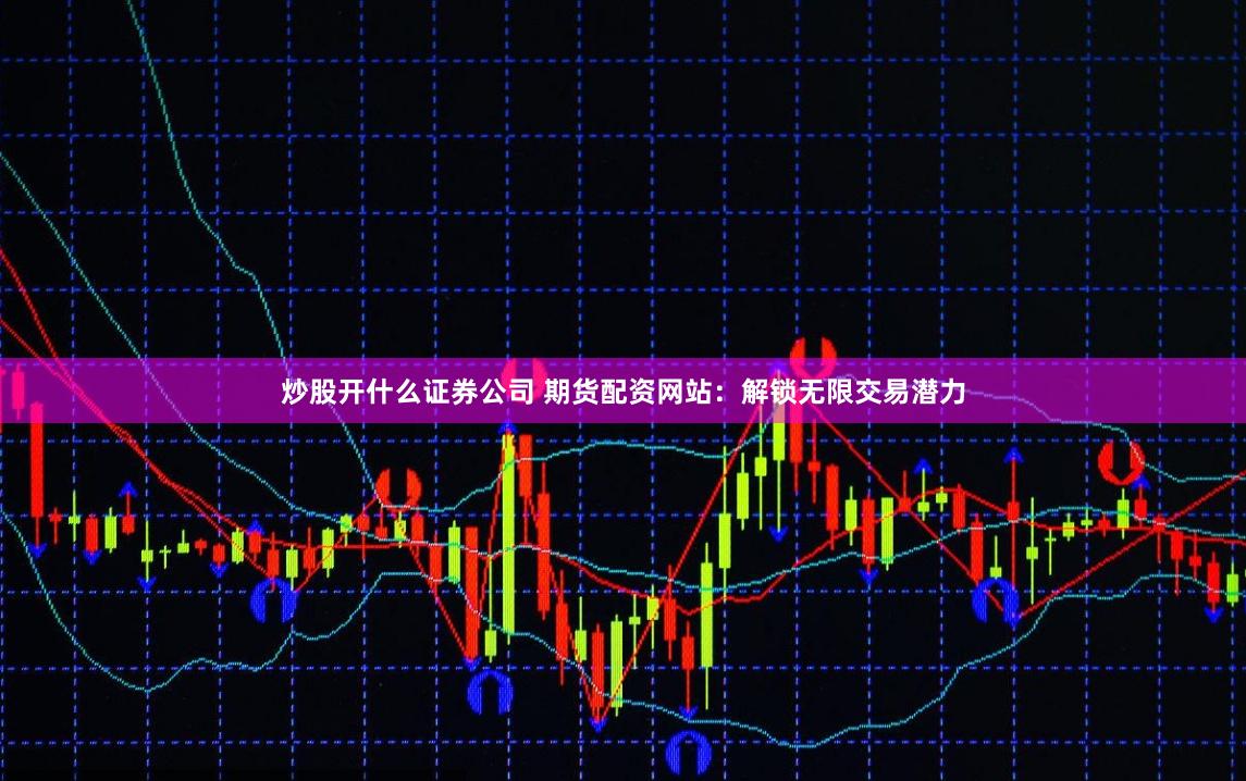 炒股开什么证券公司 期货配资网站：解锁无限交易潜力