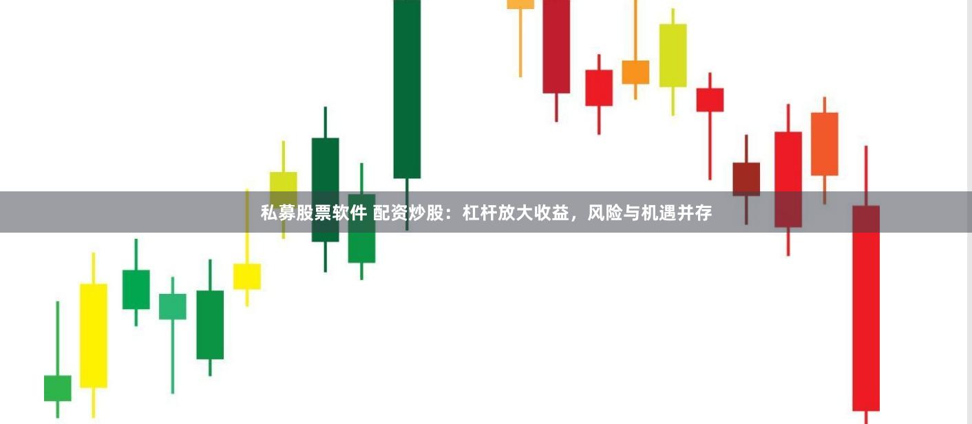 私募股票软件 配资炒股：杠杆放大收益，风险与机遇并存