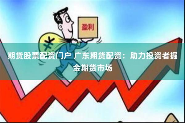 期货股票配资门户 广东期货配资：助力投资者掘金期货市场