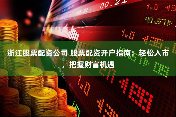 浙江股票配资公司 股票配资开户指南：轻松入市，把握财富机遇
