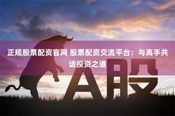 正规股票配资官网 股票配资交流平台：与高手共话投资之道