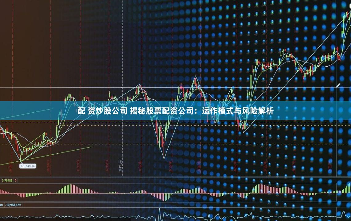 配 资炒股公司 揭秘股票配资公司：运作模式与风险解析