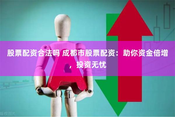 股票配资合法吗 成都市股票配资：助你资金倍增，投资无忧