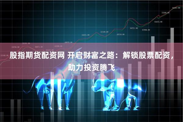 股指期货配资网 开启财富之路：解锁股票配资，助力投资腾飞