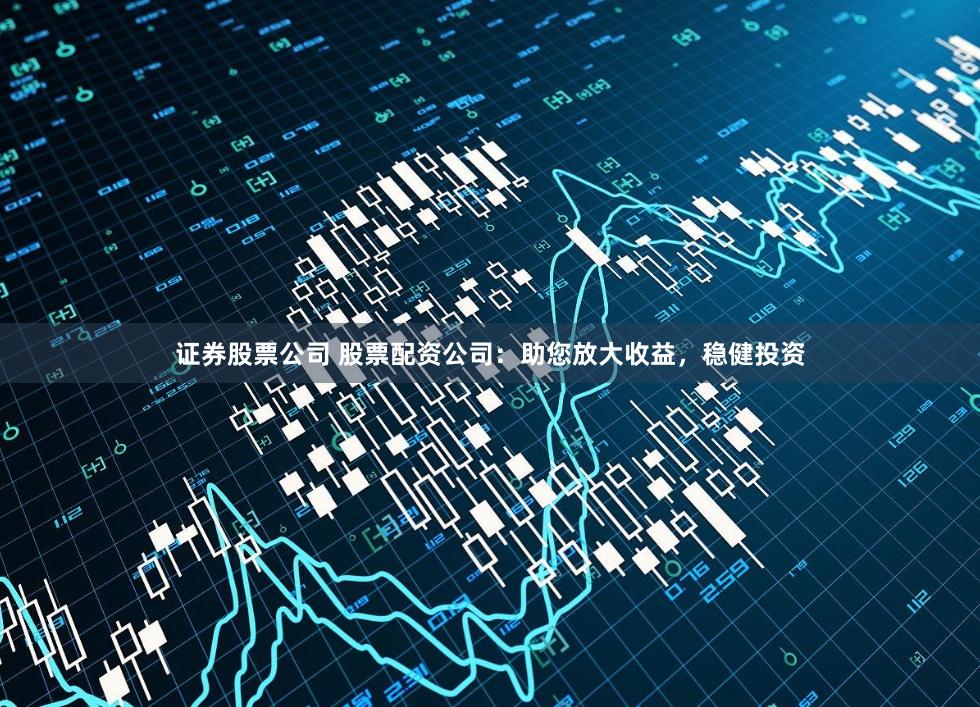 证券股票公司 股票配资公司：助您放大收益，稳健投资