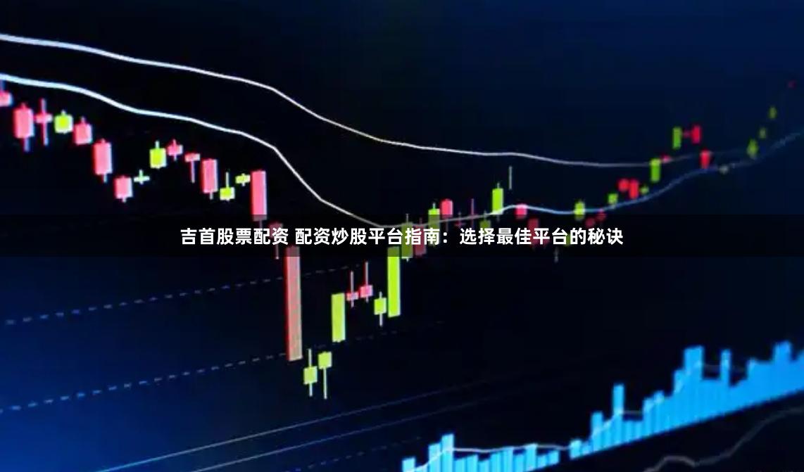 吉首股票配资 配资炒股平台指南：选择最佳平台的秘诀