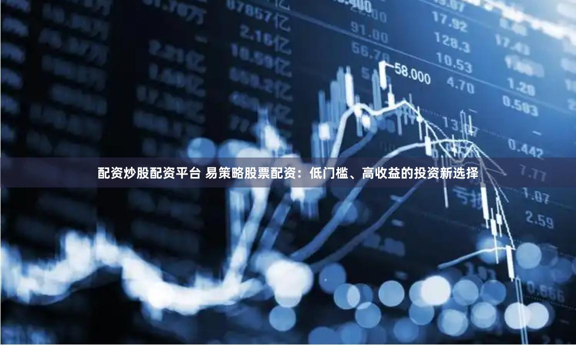 配资炒股配资平台 易策略股票配资：低门槛、高收益的投资新选择