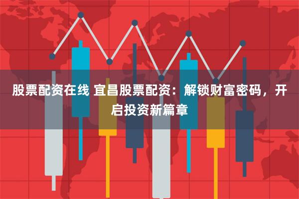 股票配资在线 宜昌股票配资：解锁财富密码，开启投资新篇章