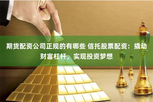 期货配资公司正规的有哪些 信托股票配资：撬动财富杠杆，实现投资梦想