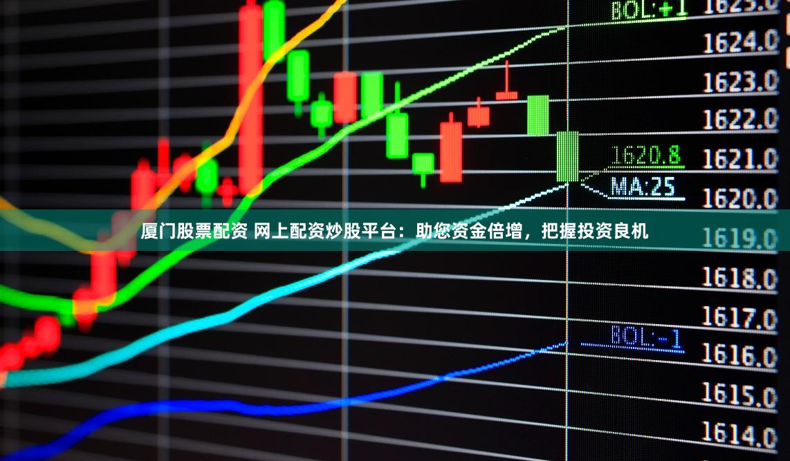 厦门股票配资 网上配资炒股平台：助您资金倍增，把握投资良机