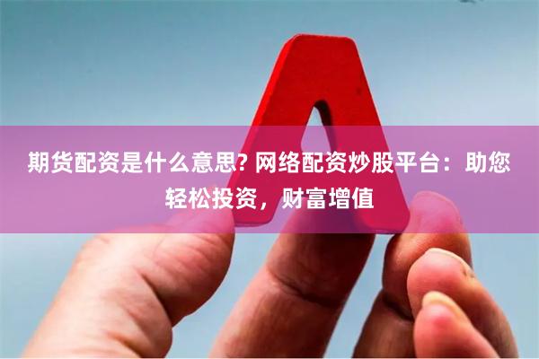 期货配资是什么意思? 网络配资炒股平台：助您轻松投资，财富增值