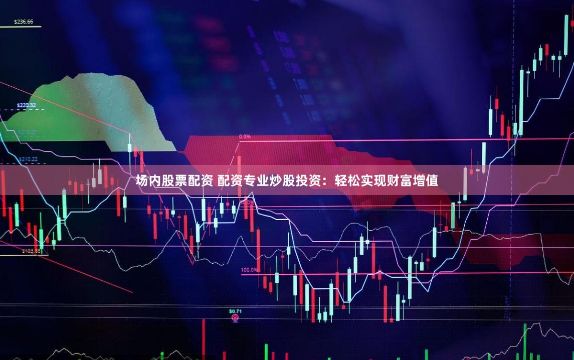 场内股票配资 配资专业炒股投资：轻松实现财富增值