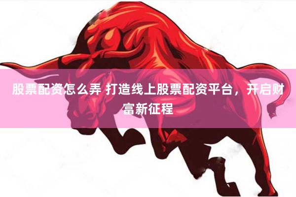 股票配资怎么弄 打造线上股票配资平台，开启财富新征程