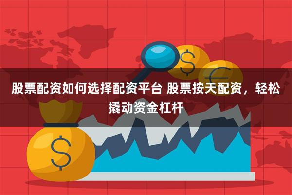 股票配资如何选择配资平台 股票按天配资，轻松撬动资金杠杆