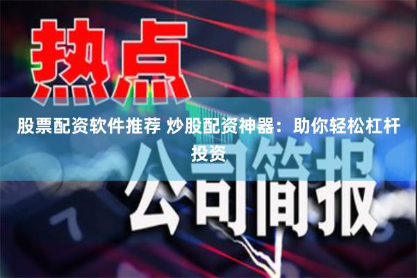 股票配资软件推荐 炒股配资神器：助你轻松杠杆投资