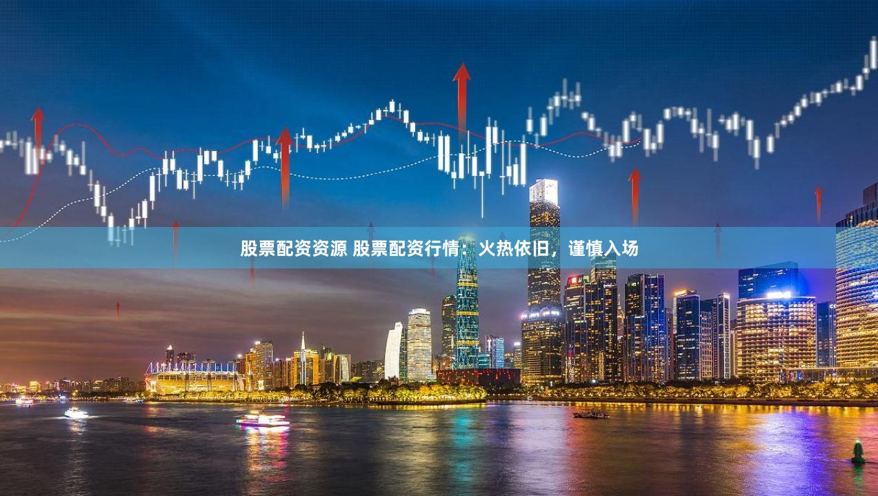 股票配资资源 股票配资行情：火热依旧，谨慎入场