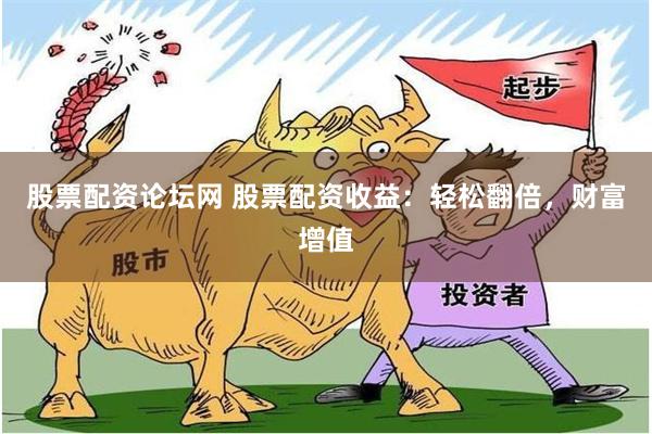 股票配资论坛网 股票配资收益：轻松翻倍，财富增值