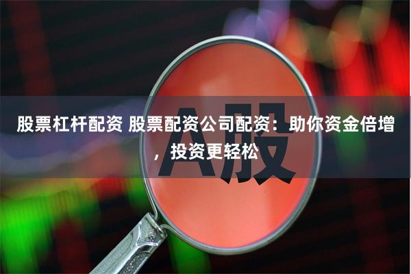 股票杠杆配资 股票配资公司配资：助你资金倍增，投资更轻松