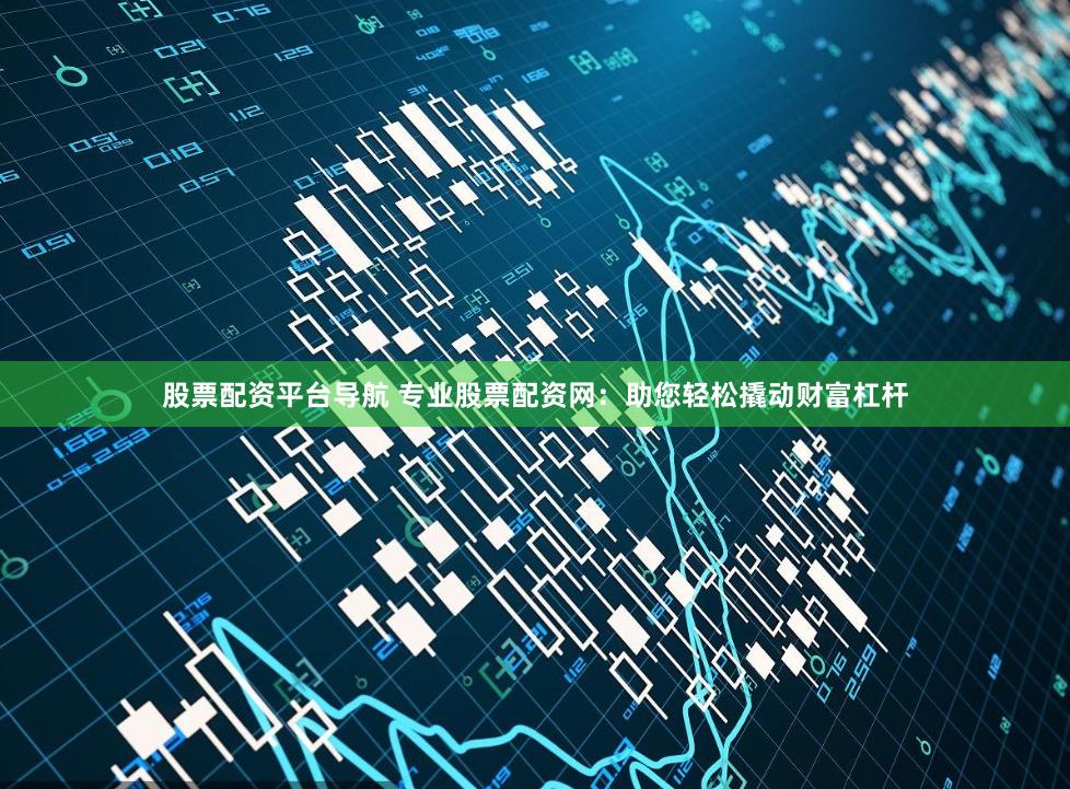股票配资平台导航 专业股票配资网：助您轻松撬动财富杠杆