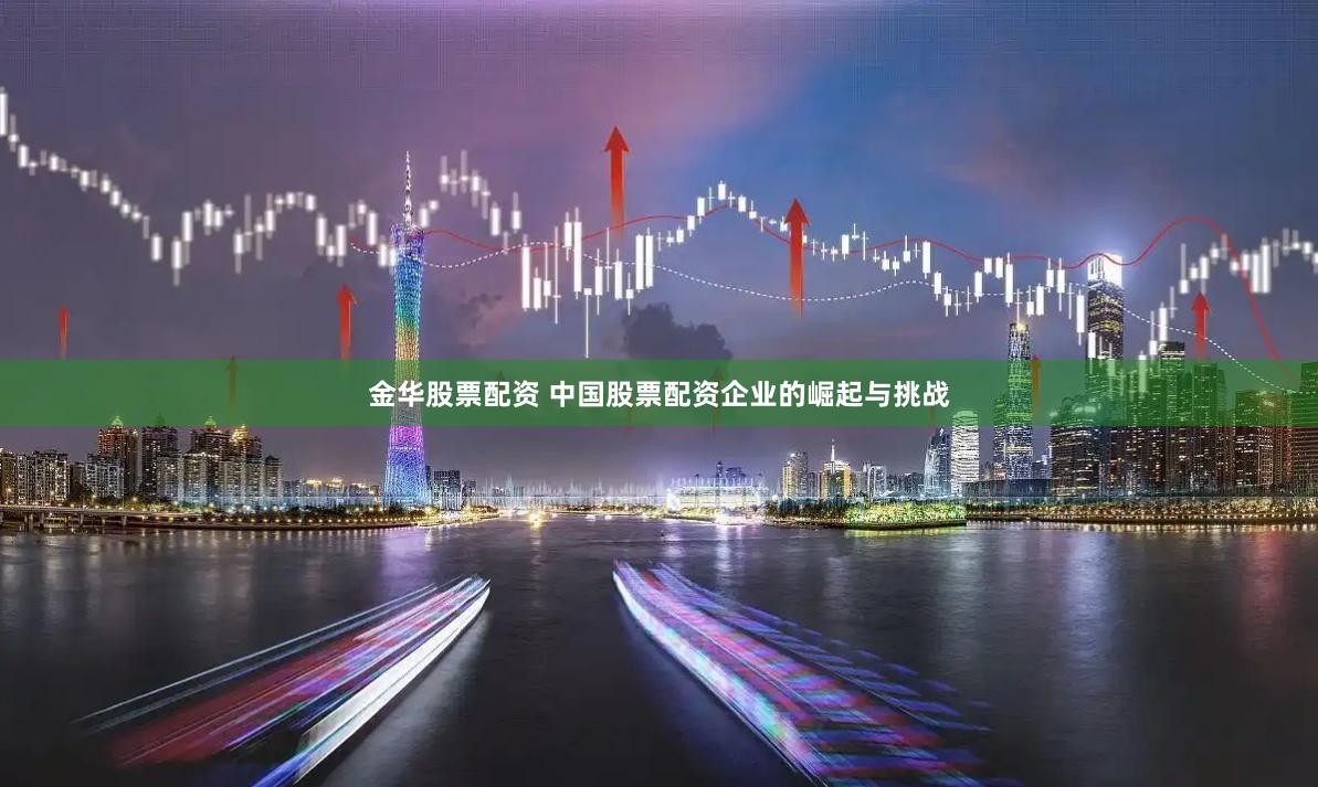 金华股票配资 中国股票配资企业的崛起与挑战