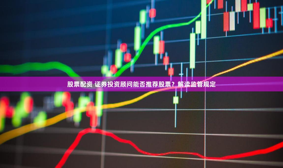股票配资 证券投资顾问能否推荐股票？解读监管规定