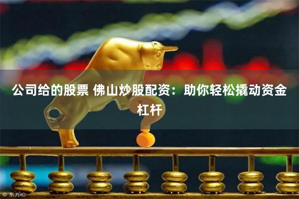 公司给的股票 佛山炒股配资：助你轻松撬动资金杠杆