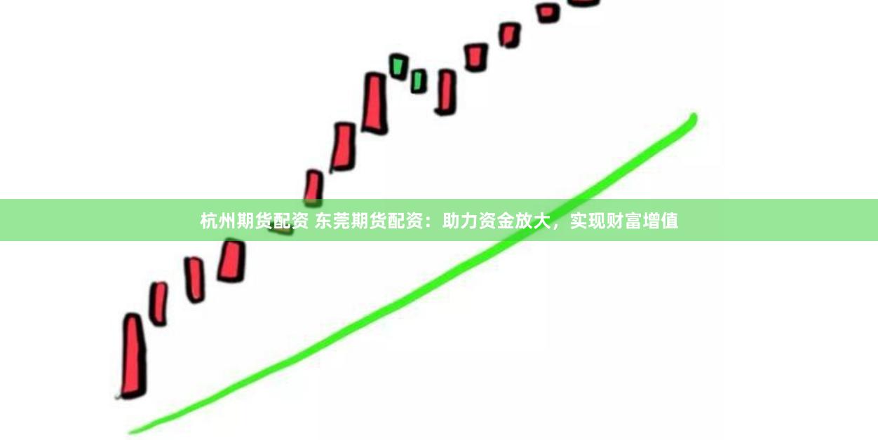 杭州期货配资 东莞期货配资：助力资金放大，实现财富增值