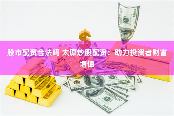 股市配资合法吗 太原炒股配资：助力投资者财富增值