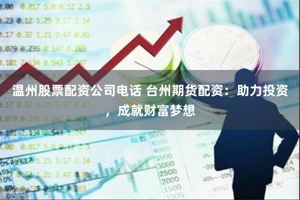 温州股票配资公司电话 台州期货配资：助力投资，成就财富梦想