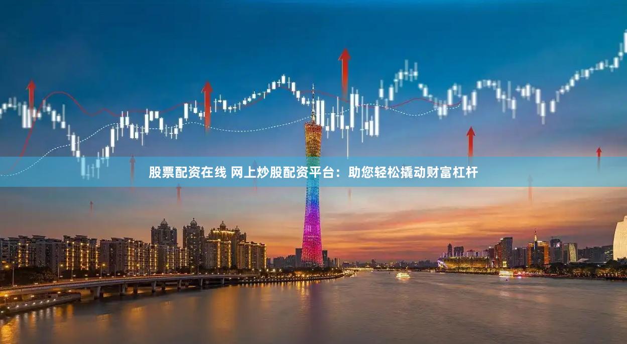 股票配资在线 网上炒股配资平台：助您轻松撬动财富杠杆